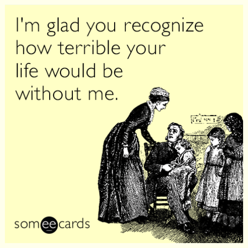 Your life sucks without me.
